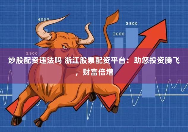 炒股配资违法吗 浙江股票配资平台：助您投资腾飞，财富倍增