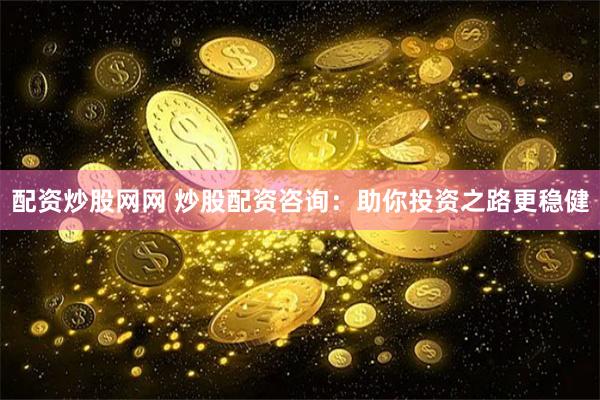 配资炒股网网 炒股配资咨询：助你投资之路更稳健