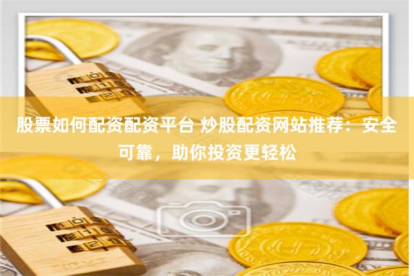 股票如何配资配资平台 炒股配资网站推荐：安全可靠，助你投资更轻松