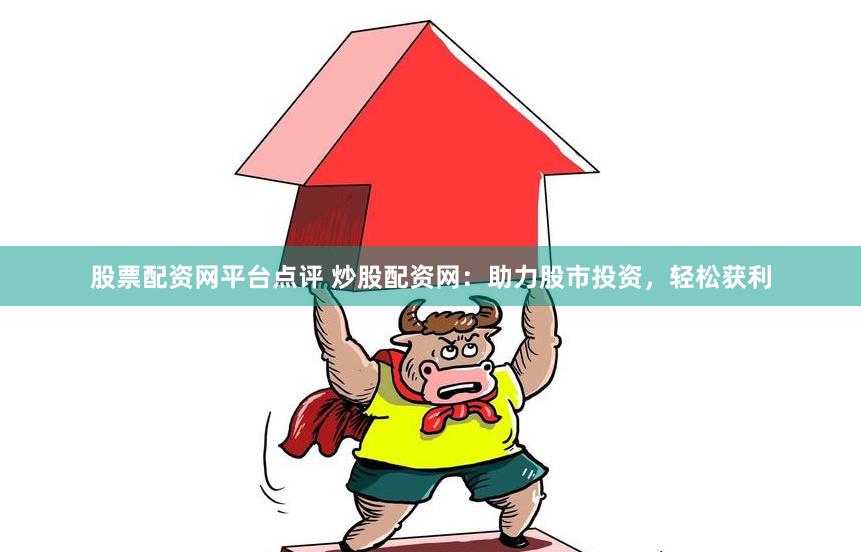 股票配资网平台点评 炒股配资网：助力股市投资，轻松获利