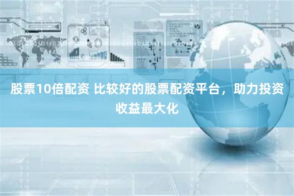 股票10倍配资 比较好的股票配资平台，助力投资收益最大化