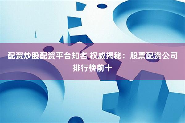 配资炒股配资平台知名 权威揭秘：股票配资公司排行榜前十