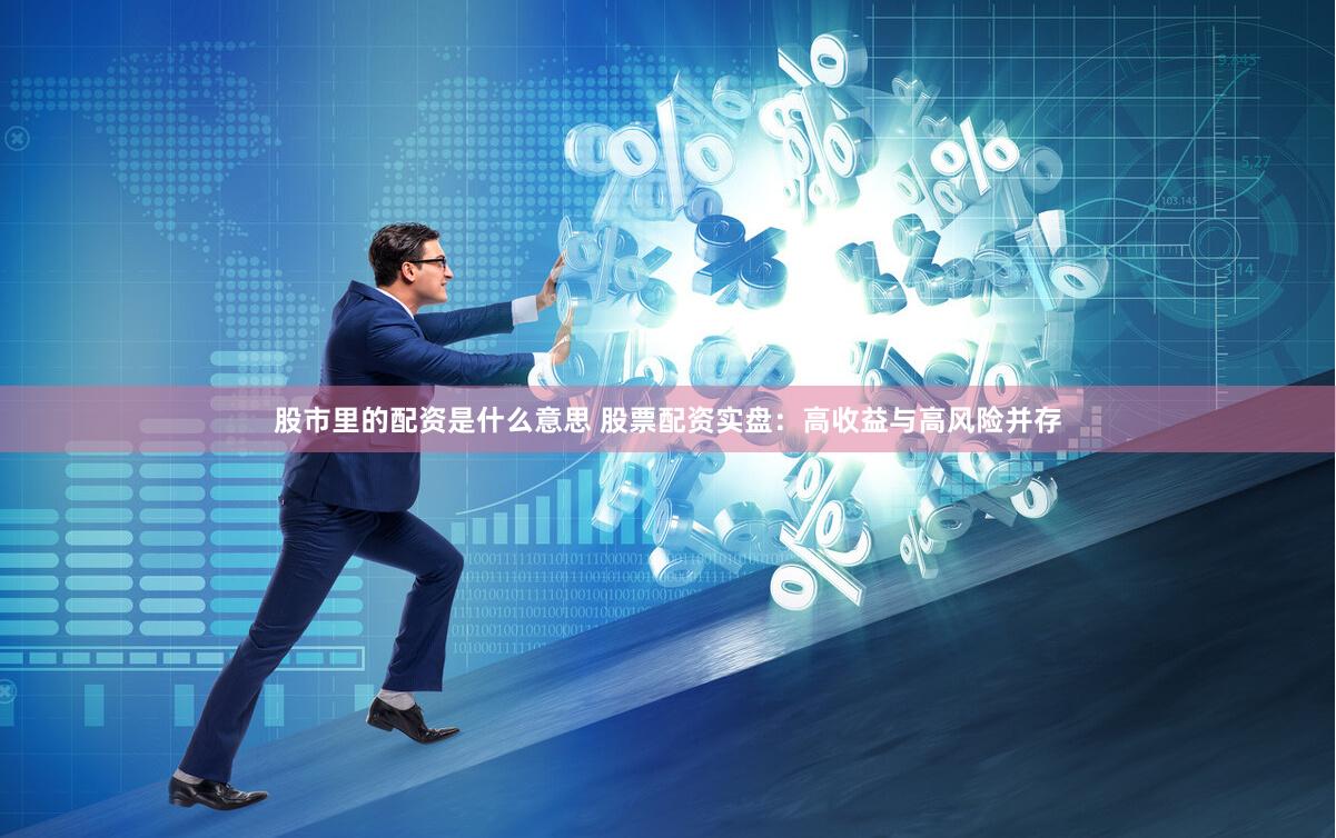 股市里的配资是什么意思 股票配资实盘：高收益与高风险并存