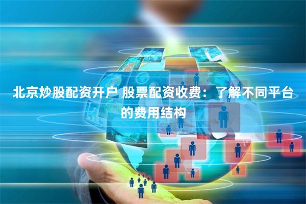 北京炒股配资开户 股票配资收费：了解不同平台的费用结构