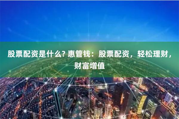 股票配资是什么? 惠管钱：股票配资，轻松理财，财富增值