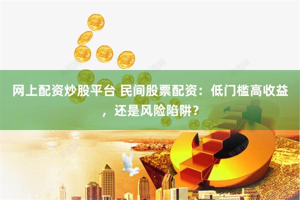 网上配资炒股平台 民间股票配资：低门槛高收益，还是风险陷阱？
