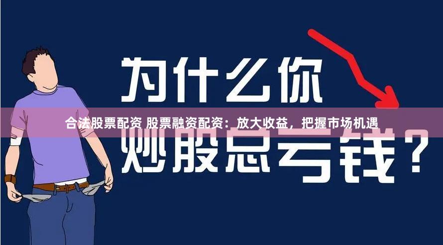 合法股票配资 股票融资配资：放大收益，把握市场机遇