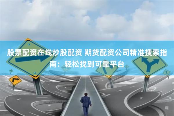 股票配资在线炒股配资 期货配资公司精准搜索指南：轻松找到可靠平台